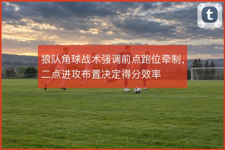 狼队角球战术强调前点跑位牵制，二点进攻布置决定得分效率