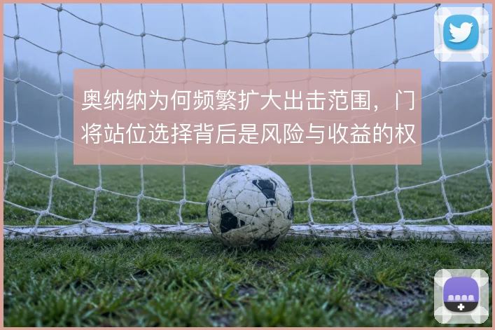 奥纳纳为何频繁扩大出击范围,门将站位选择背后是风险与收益的权衡