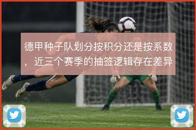 德甲种子队划分按积分还是按系数，近三个赛季的抽签逻辑存在差异