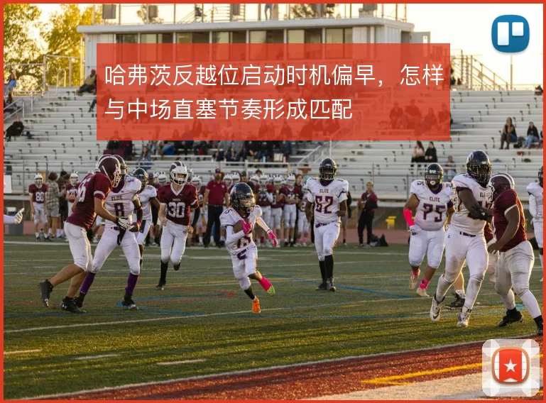 哈弗茨反越位启动时机偏早,怎样与中场直塞节奏形成匹配