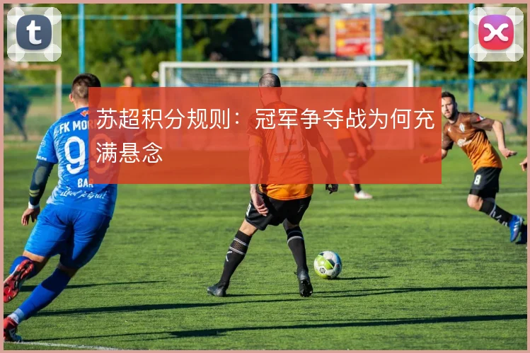 苏超积分规则:冠军争夺战为何充满悬念