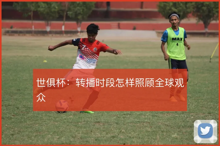 世俱杯：转播时段怎样照顾全球观众