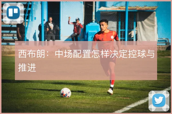 西布朗：中场配置怎样决定控球与推进