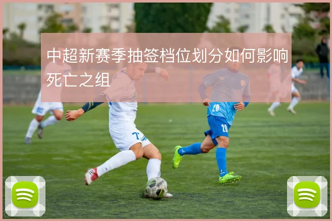中超新赛季抽签档位划分如何影响死亡之组