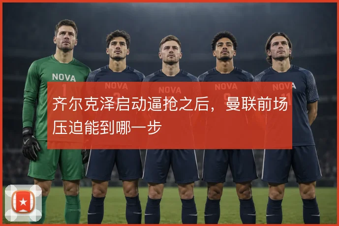 齐尔克泽启动逼抢之后,曼联前场压迫能到哪一步