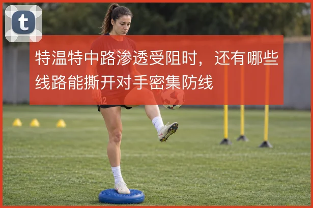 特温特中路渗透受阻时，还有哪些线路能撕开对手密集防线