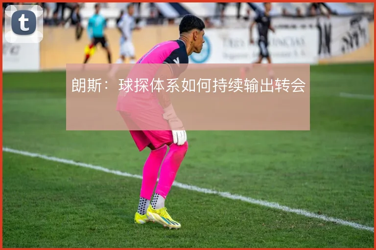 朗斯:球探体系如何持续输出转会
