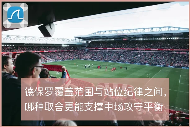 德保罗覆盖范围与站位纪律之间，哪种取舍更能支撑中场攻守平衡