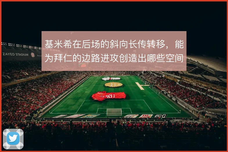 基米希在后场的斜向长传转移,能为拜仁的边路进攻创造出哪些空间