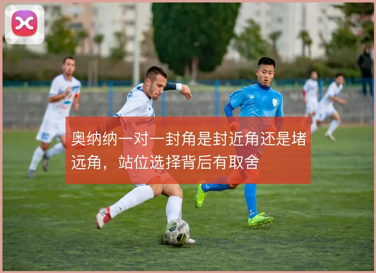 奥纳纳一对一封角是封近角还是堵远角,站位选择背后有取舍