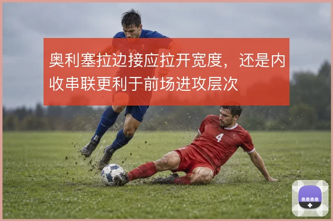 奥利塞拉边接应拉开宽度，还是内收串联更利于前场进攻层次