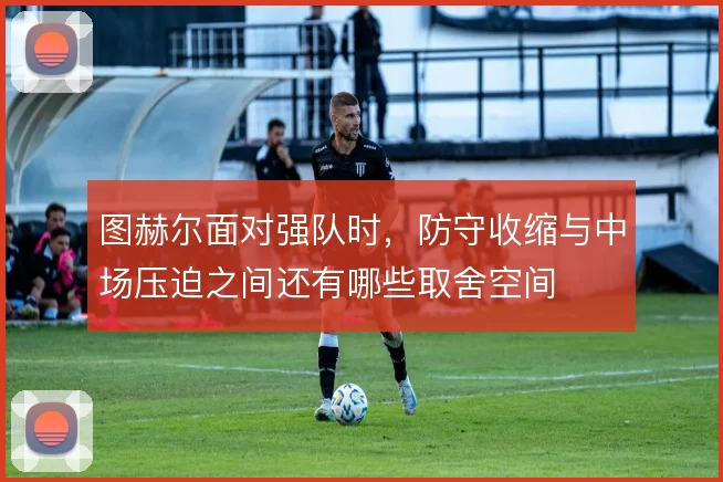 图赫尔面对强队时，防守收缩与中场压迫之间还有哪些取舍空间