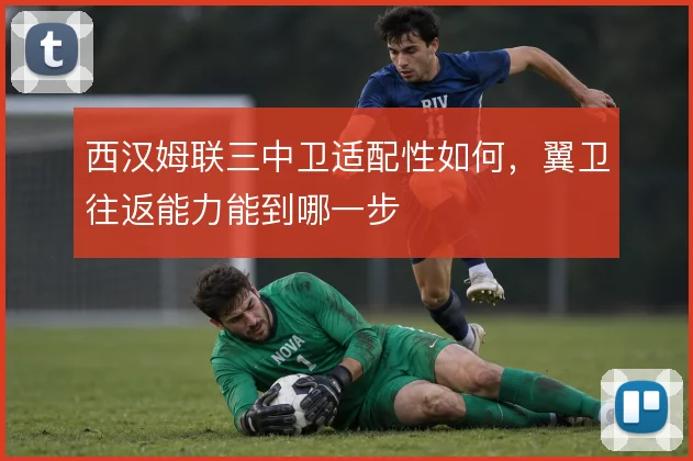 西汉姆联三中卫适配性如何，翼卫往返能力能到哪一步
