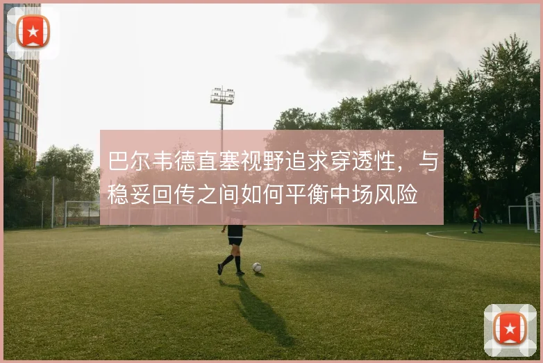 巴尔韦德直塞视野追求穿透性，与稳妥回传之间如何平衡中场风险