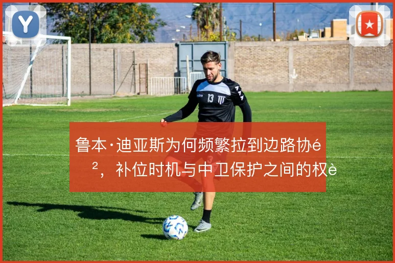 鲁本·迪亚斯为何频繁拉到边路协防,补位时机与中卫保护之间的权衡