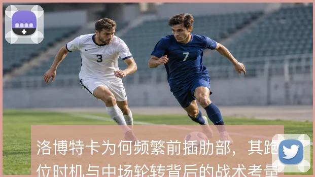 洛博特卡为何频繁前插肋部，其跑位时机与中场轮转背后的战术考量