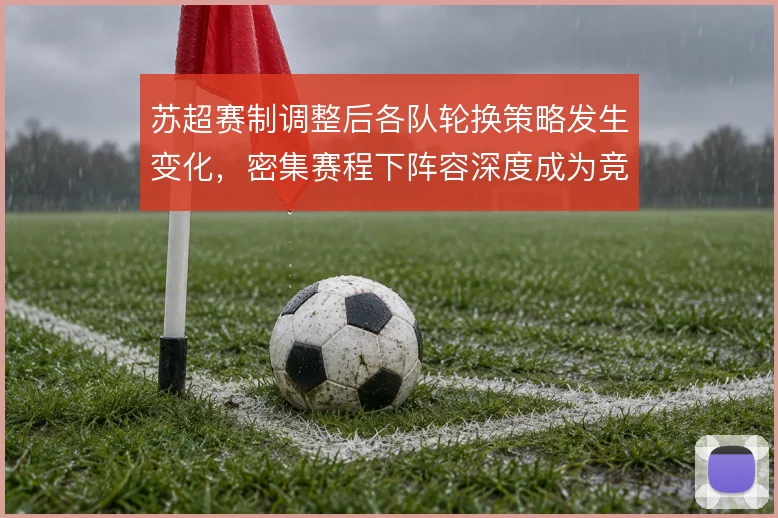 苏超赛制调整后各队轮换策略发生变化,密集赛程下阵容深度成为竞争变量