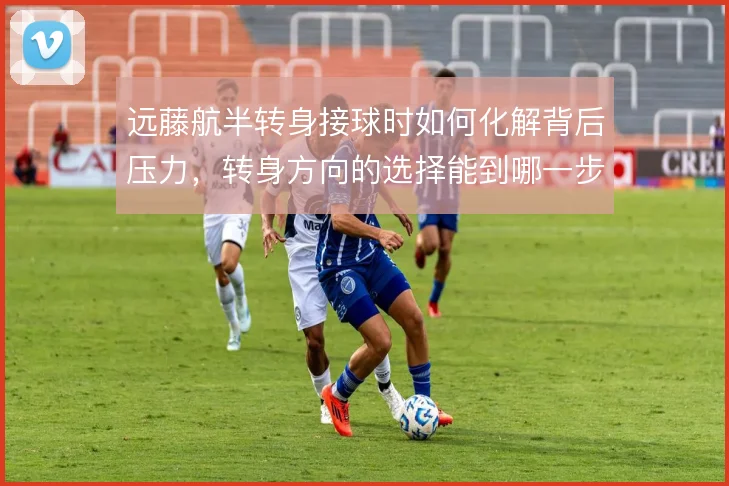 远藤航半转身接球时如何化解背后压力，转身方向的选择能到哪一步