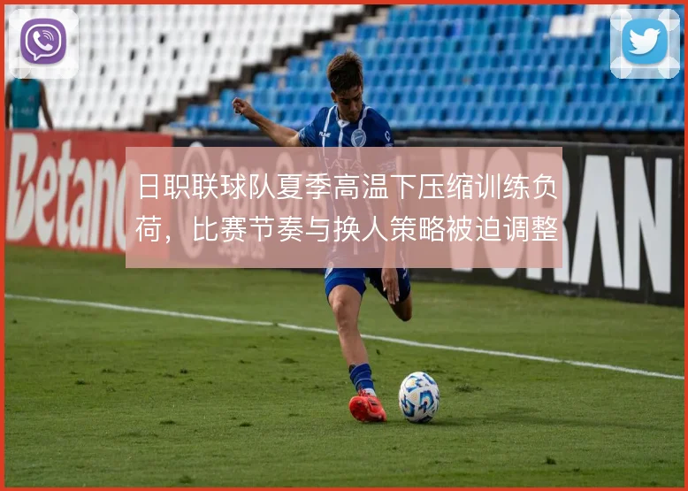 日职联球队夏季高温下压缩训练负荷,比赛节奏与换人策略被迫调整