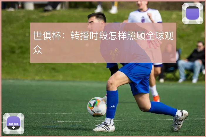 世俱杯：转播时段怎样照顾全球观众
