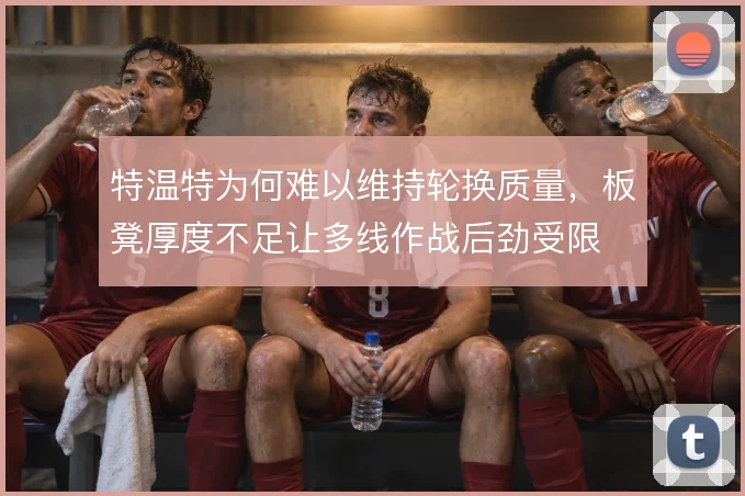 特温特为何难以维持轮换质量，板凳厚度不足让多线作战后劲受限