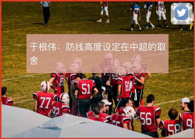 于根伟：防线高度设定在中超的取舍