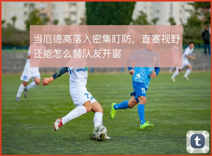 当厄德高落入密集盯防，直塞视野还能怎么替队友开窗