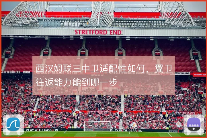 西汉姆联三中卫适配性如何，翼卫往返能力能到哪一步