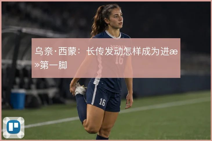 乌奈·西蒙:长传发动怎样成为进攻第一脚