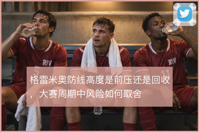 格雷米奥防线高度是前压还是回收，大赛周期中风险如何取舍