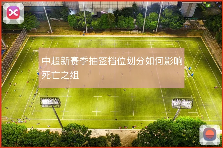 中超新赛季抽签档位划分如何影响死亡之组