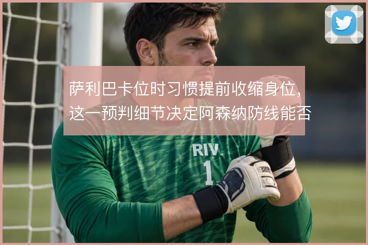 萨利巴卡位时习惯提前收缩身位,这一预判细节决定阿森纳防线能否前压